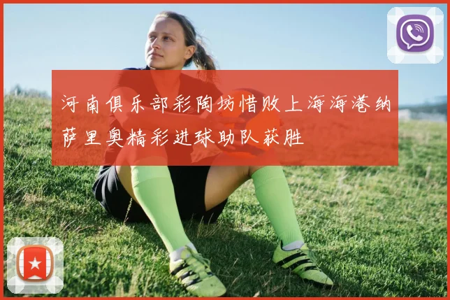 河南俱乐部彩陶坊惜败上海海港纳萨里奥精彩进球助队获胜