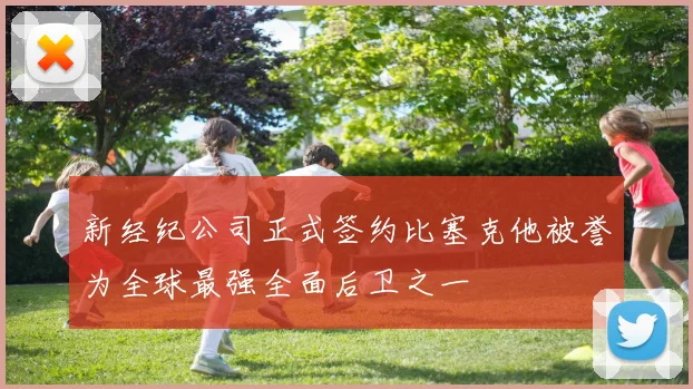 新经纪公司正式签约比塞克他被誉为全球最强全面后卫之一