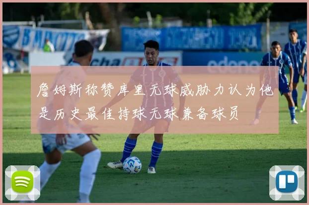 詹姆斯称赞库里无球威胁力认为他是历史最佳持球无球兼备球员