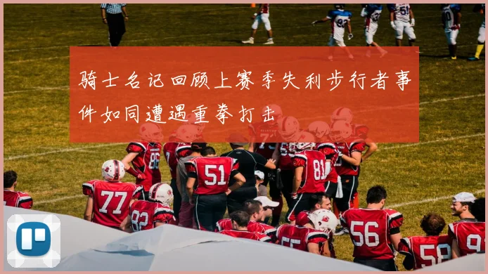 骑士名记回顾上赛季失利步行者事件如同遭遇重拳打击