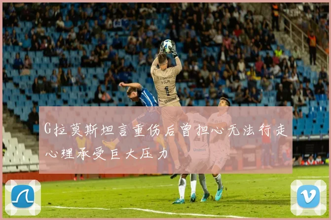 G拉莫斯坦言重伤后曾担心无法行走心理承受巨大压力