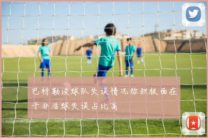 巴特勒谈球队失误情况称积极面在于非活球失误占比高