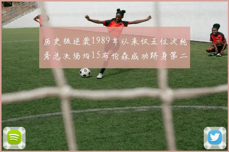 历史级逆袭1989年以来仅五位次轮秀总决场均15布伦森成功跻身第二位