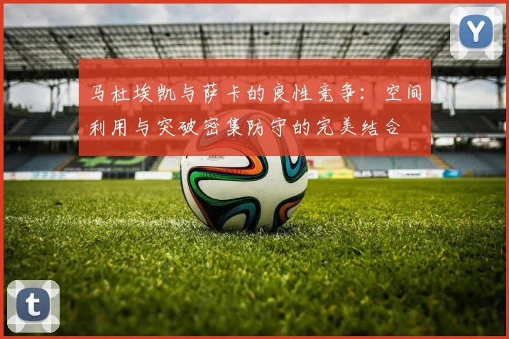 马杜埃凯与萨卡的良性竞争：空间利用与突破密集防守的完美结合
