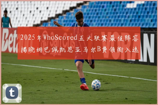 2025年WhoScored五大联赛最佳阵容揭晓姆巴佩凯恩亚马尔B费领衔入选