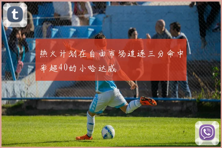 热火计划在自由市场追逐三分命中率超40的小哈达威