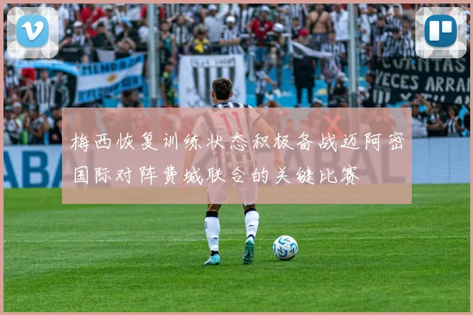 梅西恢复训练状态积极备战迈阿密国际对阵费城联合的关键比赛