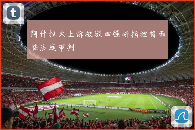 阿什拉夫上诉被驳回强奸指控将面临法庭审判