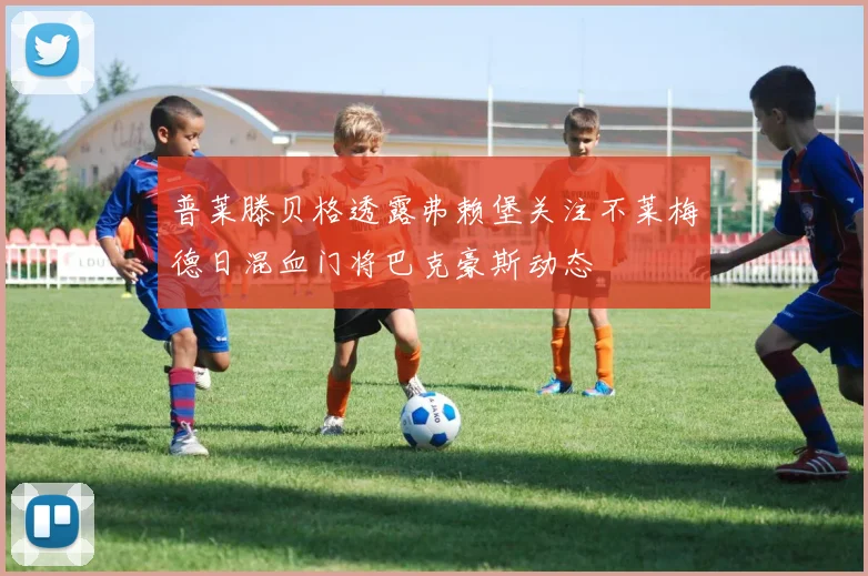 普莱滕贝格透露弗赖堡关注不莱梅德日混血门将巴克豪斯动态