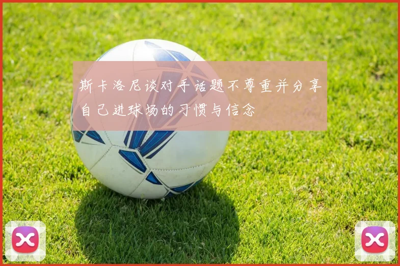 斯卡洛尼谈对手话题不尊重并分享自己进球场的习惯与信念