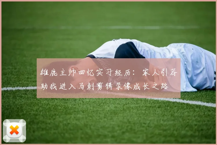 雄鹿主帅回忆实习经历：家人引荐助我进入马刺剪辑录像成长之路