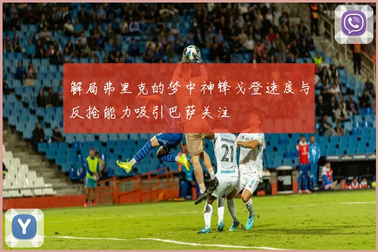 解局弗里克的梦中神锋戈登速度与反抢能力吸引巴萨关注