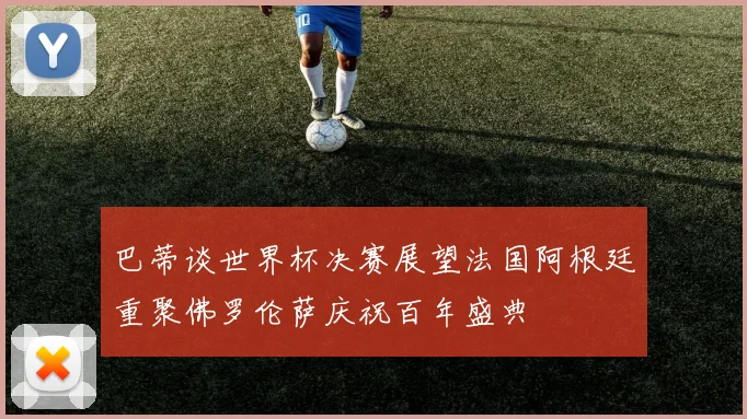 巴蒂谈世界杯决赛展望法国阿根廷重聚佛罗伦萨庆祝百年盛典