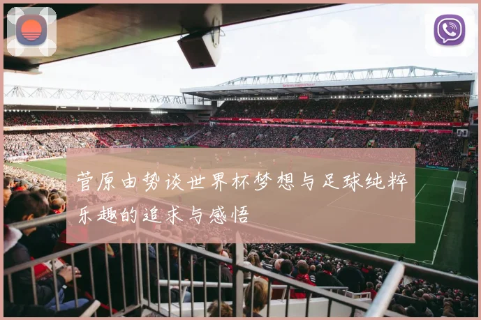 菅原由势谈世界杯梦想与足球纯粹乐趣的追求与感悟