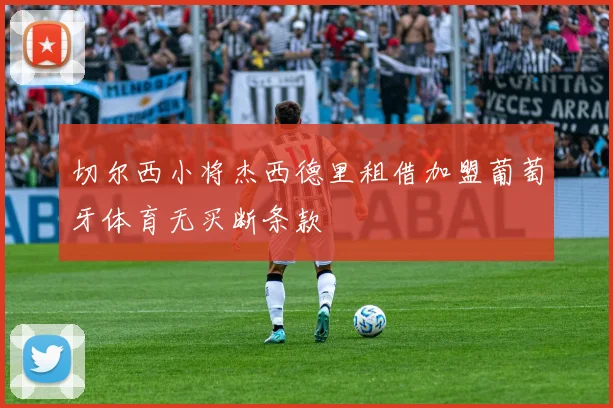 切尔西小将杰西德里租借加盟葡萄牙体育无买断条款