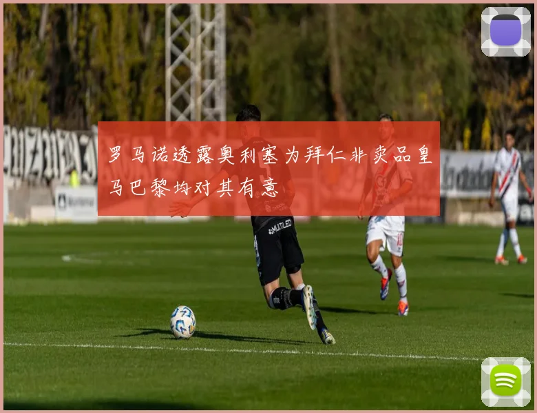 罗马诺透露奥利塞为拜仁非卖品皇马巴黎均对其有意