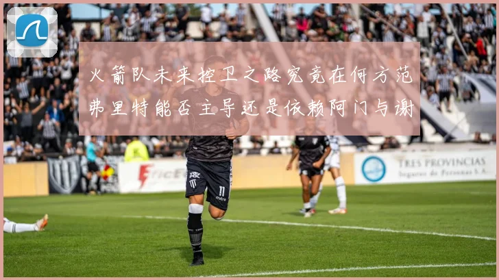 火箭队未来控卫之路究竟在何方范弗里特能否主导还是依赖阿门与谢泼德的表现