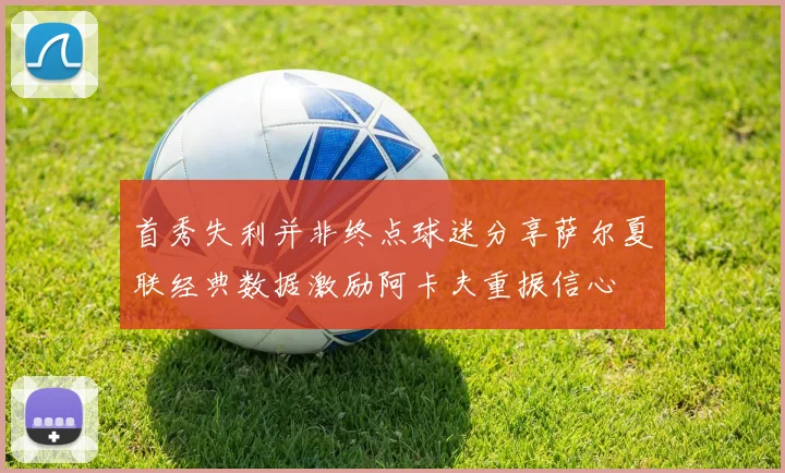 首秀失利并非终点球迷分享萨尔夏联经典数据激励阿卡夫重振信心